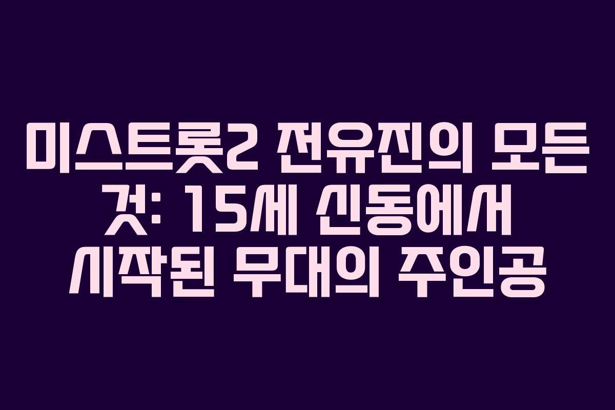 미스트롯2 전유진의 모든 것: 15세 신동에서 시작된 무대의 주인공