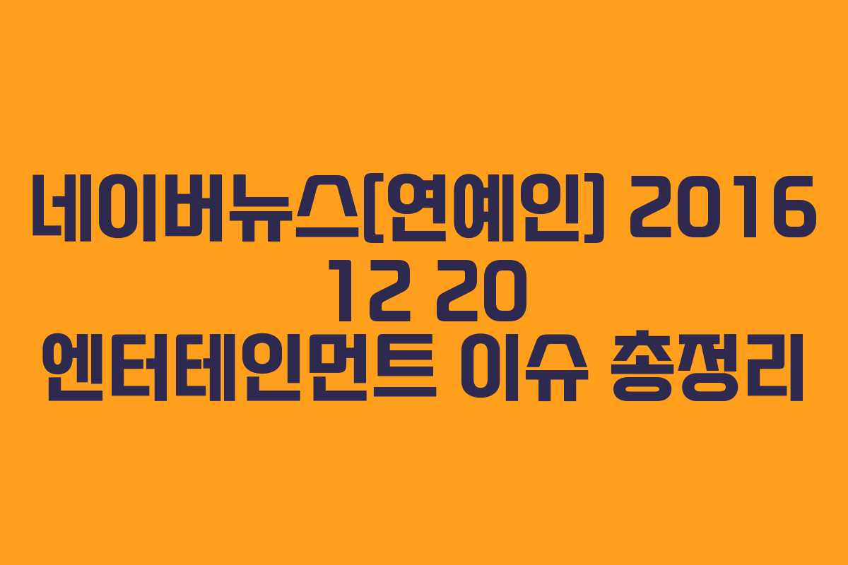 네이버뉴스[연예인]-2016-12-20-엔터테인먼트-이슈-총정리
