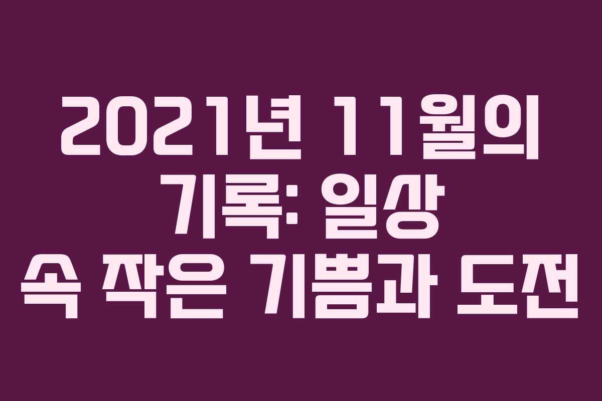 2021년 11월의 기록: 일상 속 작은 기쁨과 도전 2021년 11월의 기록: 일상 속 작은 기쁨과 도전