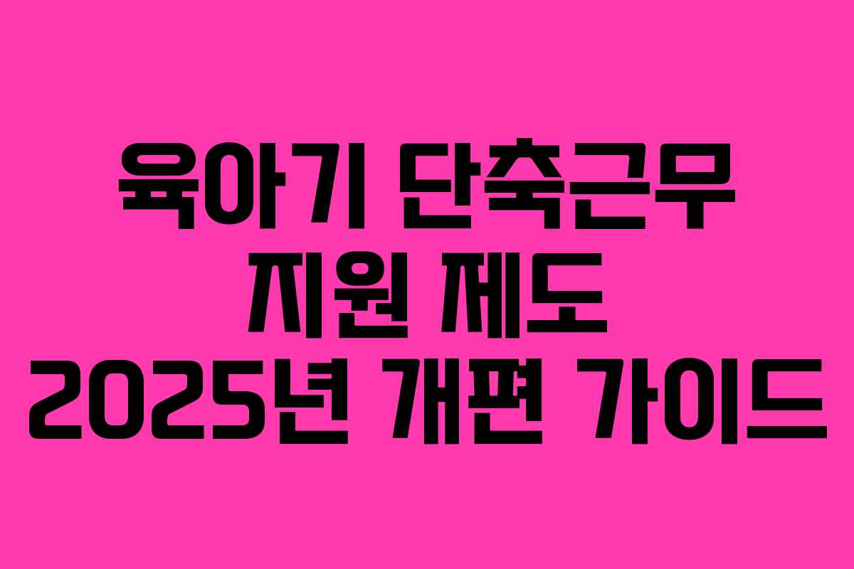 육아기 단축근무 지원 제도 2025년 개편 가이드 육아기 단축근무 지원 제도 2025년 개편 가이드