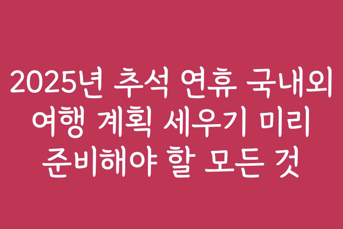 2025년 추석 연휴 국내외 여행 계획 세우기 미리 준비해야 할 모든 것 2025년 추석 연휴 국내외 여행 계획 세우기 미리 준비해야 할 모든 것