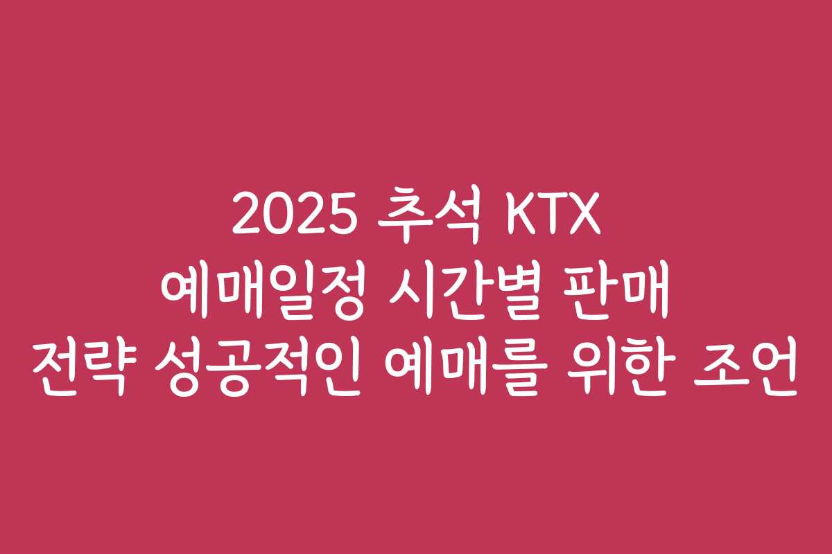 2025 추석 KTX 예매일정 시간별 판매 전략 성공적인 예매를 위한 조언 2025 추석 KTX 예매일정 시간별 판매 전략 성공적인 예매를 위한 조언
