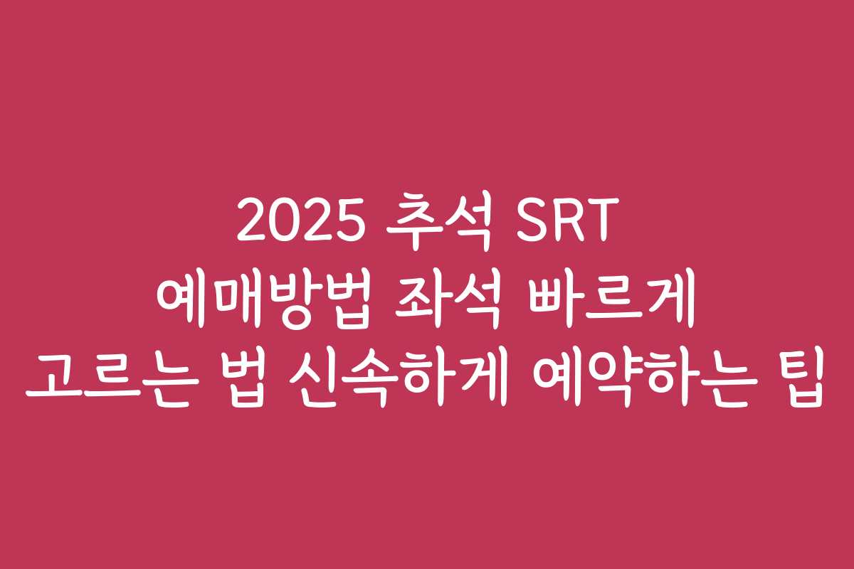 2025 추석 SRT 예매방법 좌석 빠르게 고르는 법 신속하게 예약하는 팁