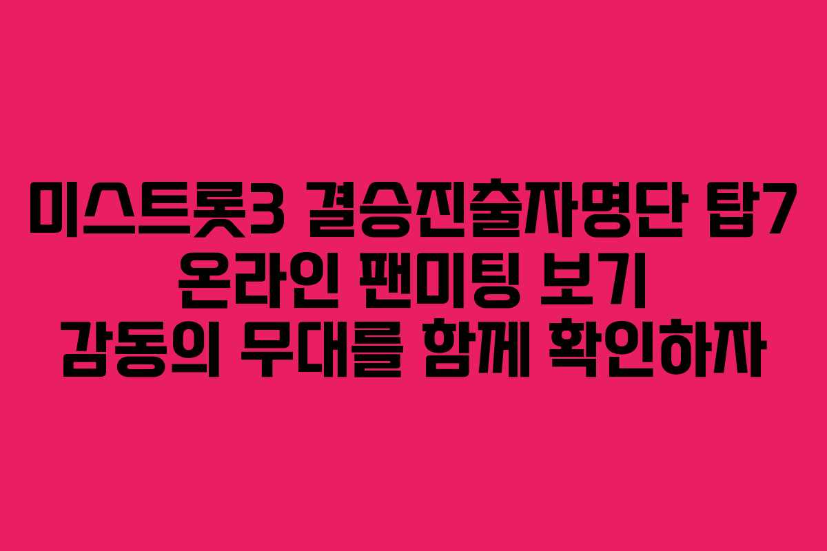 미스트롯3 결승진출자명단 탑7 온라인 팬미팅 보기 감동의 무대를 함께 확인하자