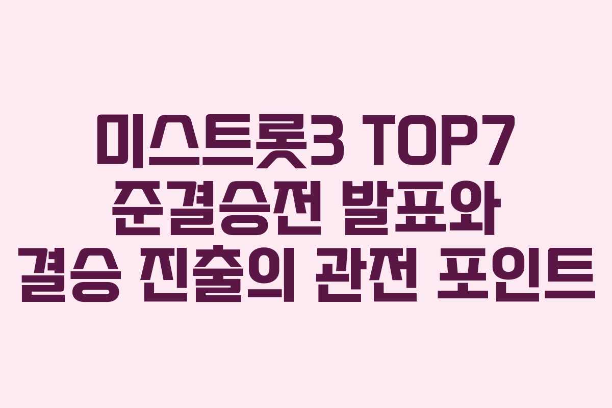 미스트롯3 TOP7 준결승전 발표와 결승 진출의 관전 포인트