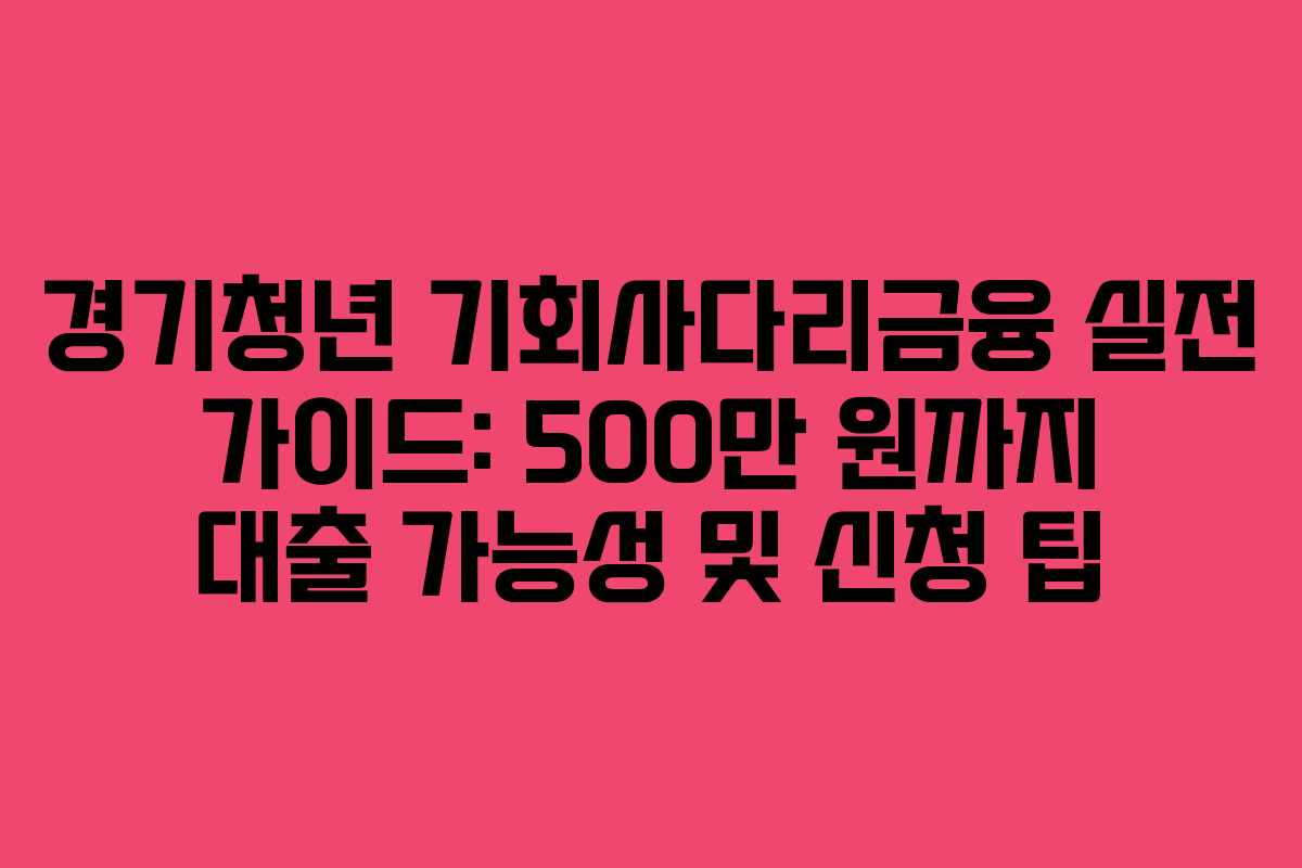 경기청년 기회사다리금융 실전 가이드: 500만 원까지 대출 가능성 및 신청 팁