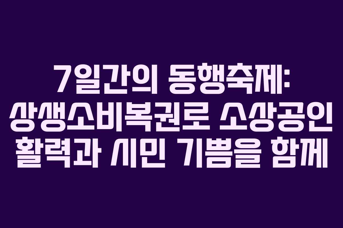 7일간의 동행축제: 상생소비복권로 소상공인 활력과 시민 기쁨을 함께