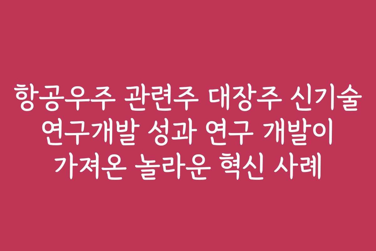 항공우주 관련주 대장주 신기술 연구개발 성과 연구 개발이 가져온 놀라운 혁신 사례 항공우주 관련주 대장주 신기술 연구개발 성과 연구 개발이 가져온 놀라운 혁신 사례