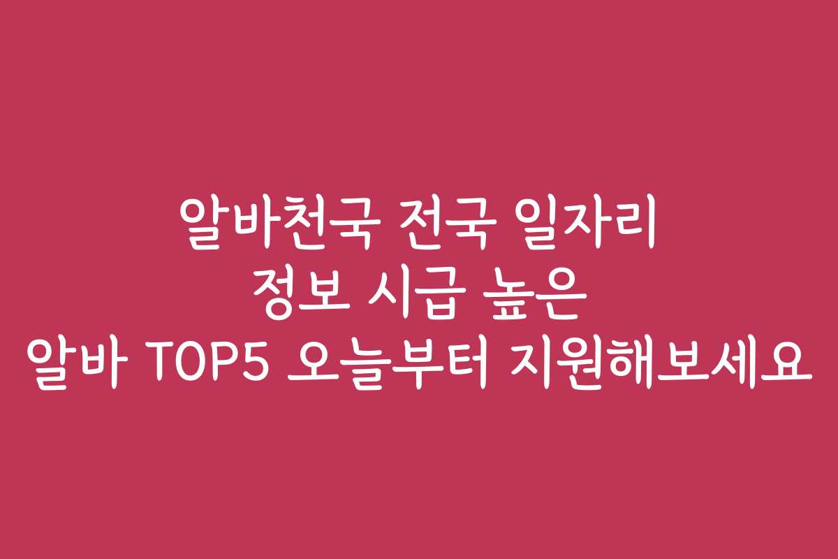 알바천국 전국 일자리 정보 시급 높은 알바 TOP5 오늘부터 지원해보세요