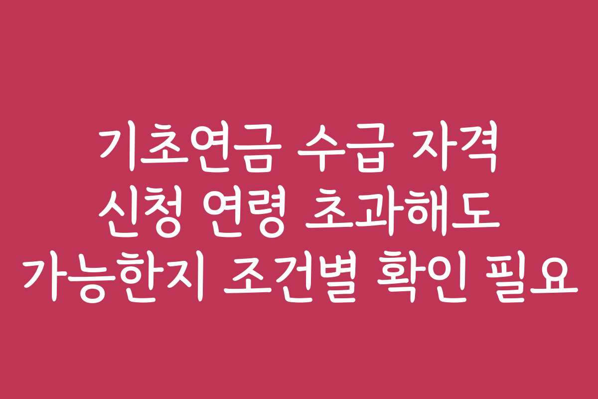 기초연금 수급 자격 신청 연령 초과해도 가능한지 조건별 확인 필요 기초연금 수급 자격 신청 연령 초과해도 가능한지 조건별 확인 필요
