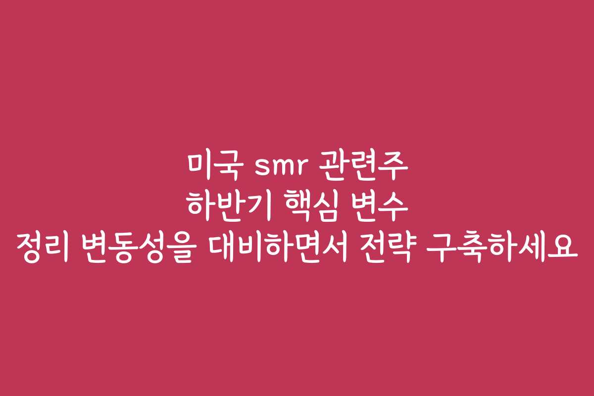 미국 smr 관련주 하반기 핵심 변수 정리 변동성을 대비하면서 전략 구축하세요 미국 smr 관련주 하반기 핵심 변수 정리 변동성을 대비하면서 전략 구축하세요