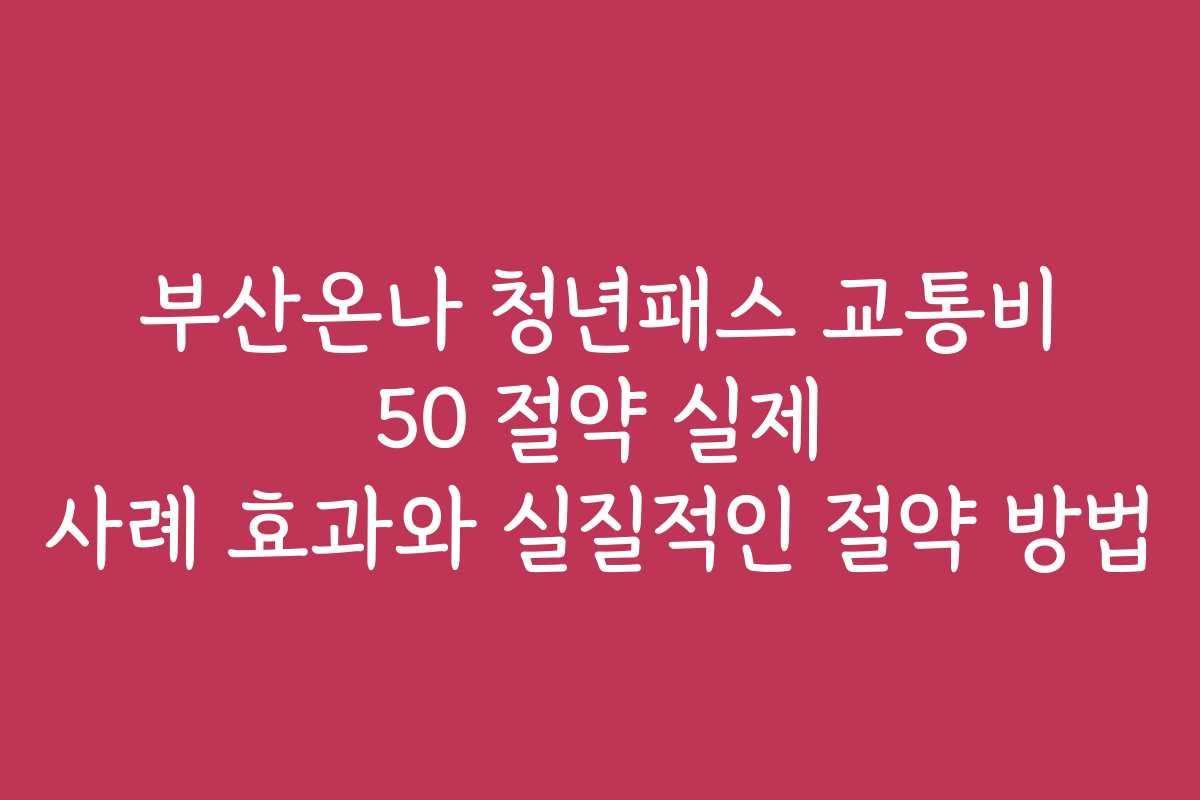 부산온나 청년패스 교통비 50 절약 실제 사례 효과와 실질적인 절약 방법 부산온나 청년패스 교통비 50 절약 실제 사례 효과와 실질적인 절약 방법