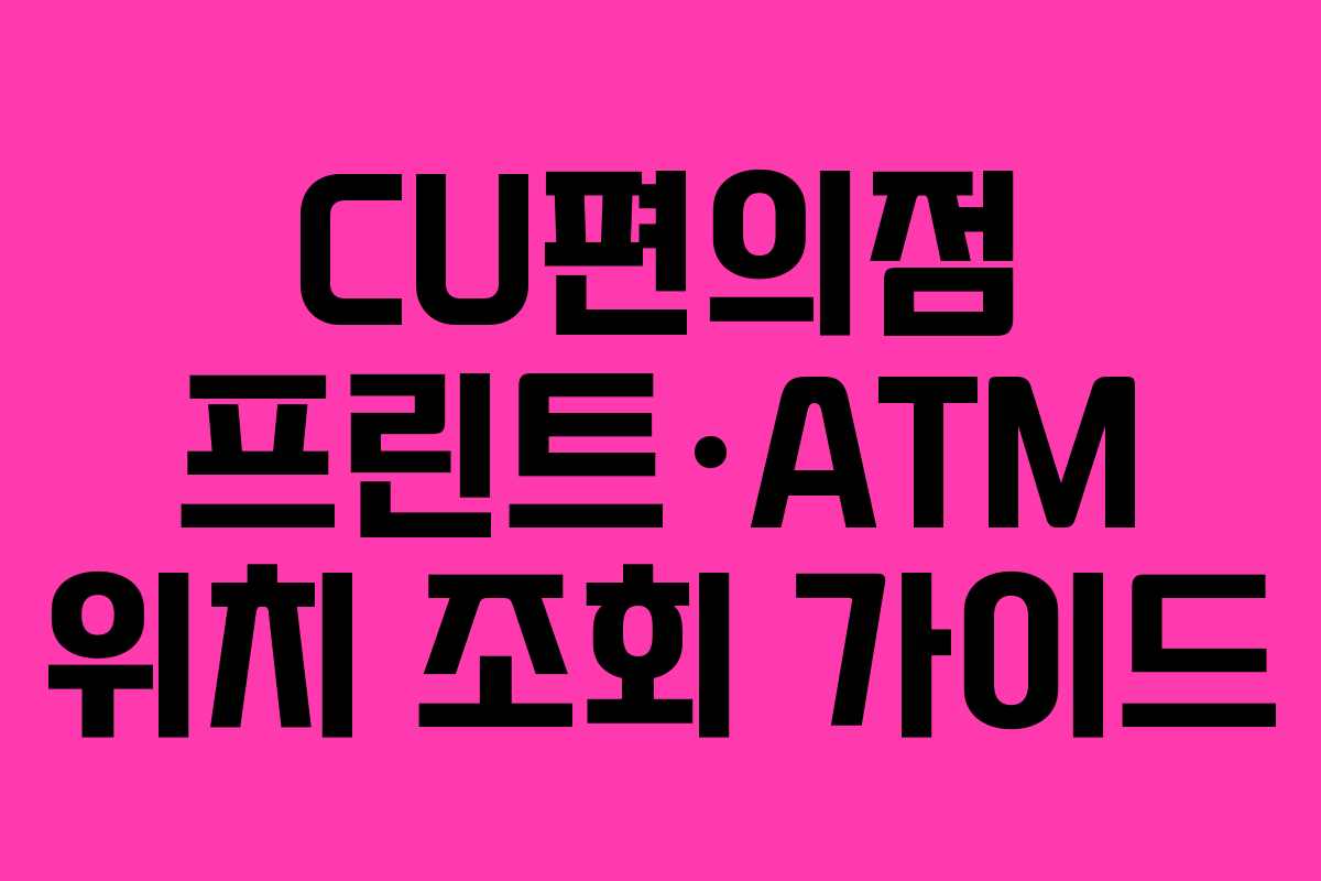 CU편의점 프린트·ATM 위치 조회 가이드 CU편의점 프린트·ATM 위치 조회 가이드