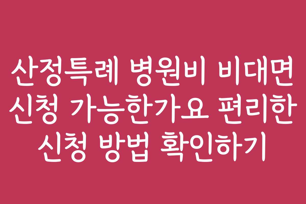산정특례 병원비 비대면 신청 가능한가요 편리한 신청 방법 확인하기