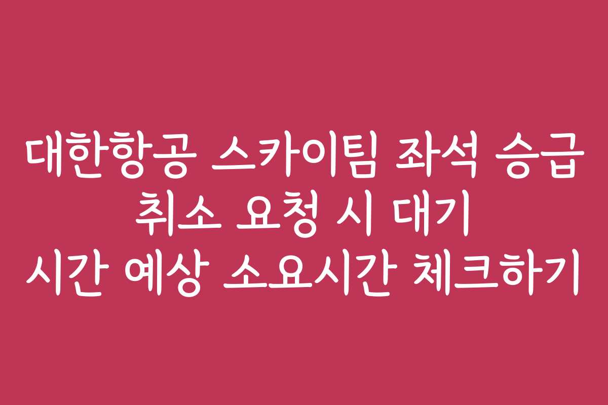 대한항공 스카이팀 좌석 승급 취소 요청 시 대기 시간 예상 소요시간 체크하기