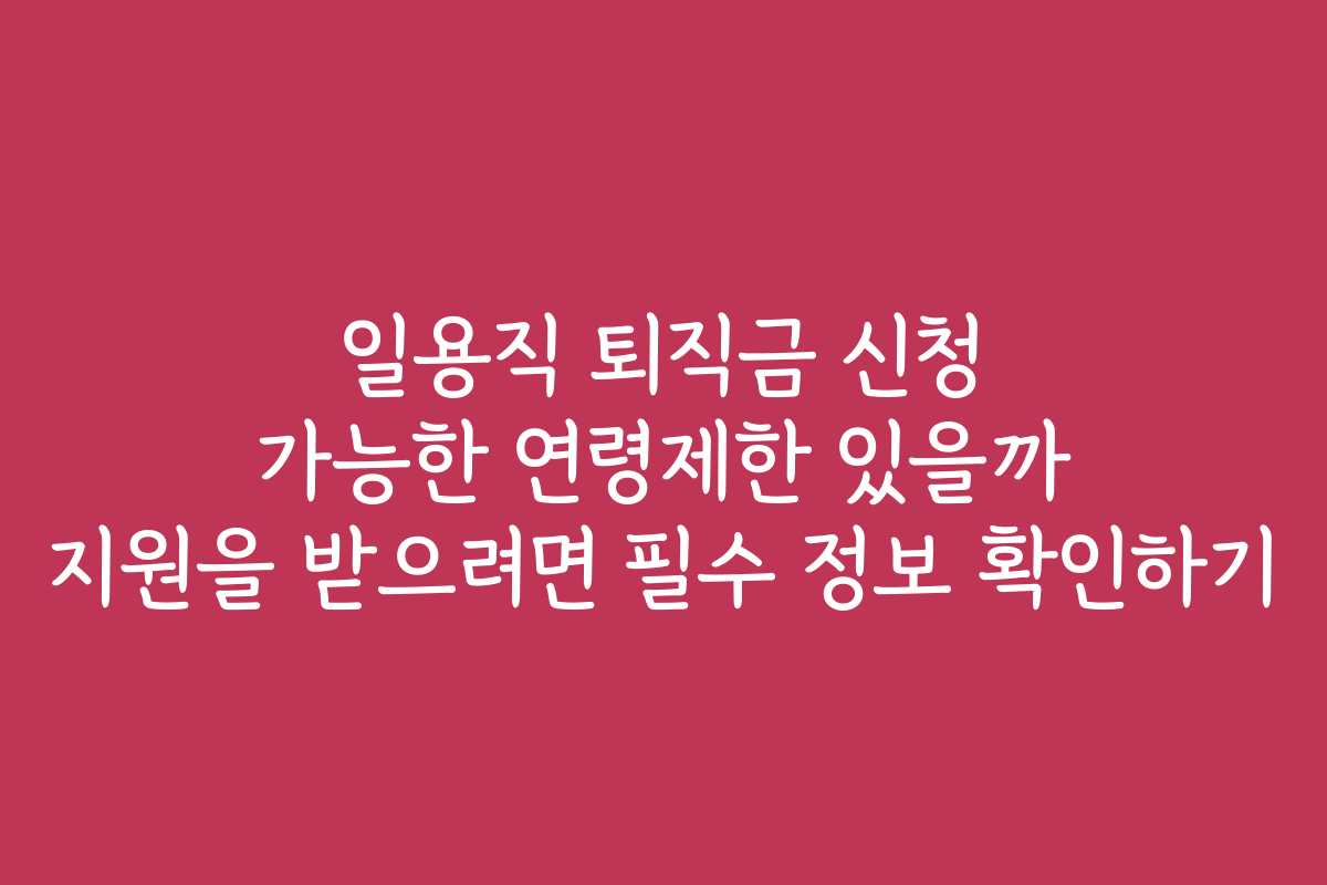 일용직 퇴직금 신청 가능한 연령제한 있을까 지원을 받으려면 필수 정보 확인하기 일용직 퇴직금 신청 가능한 연령제한 있을까 지원을 받으려면 필수 정보 확인하기