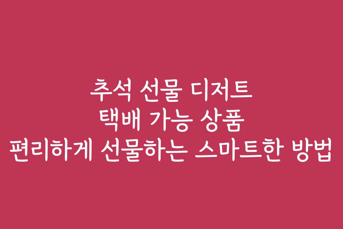 추석 선물 디저트 택배 가능 상품 편리하게 선물하는 스마트한 방법 추석 선물 디저트 택배 가능 상품 편리하게 선물하는 스마트한 방법