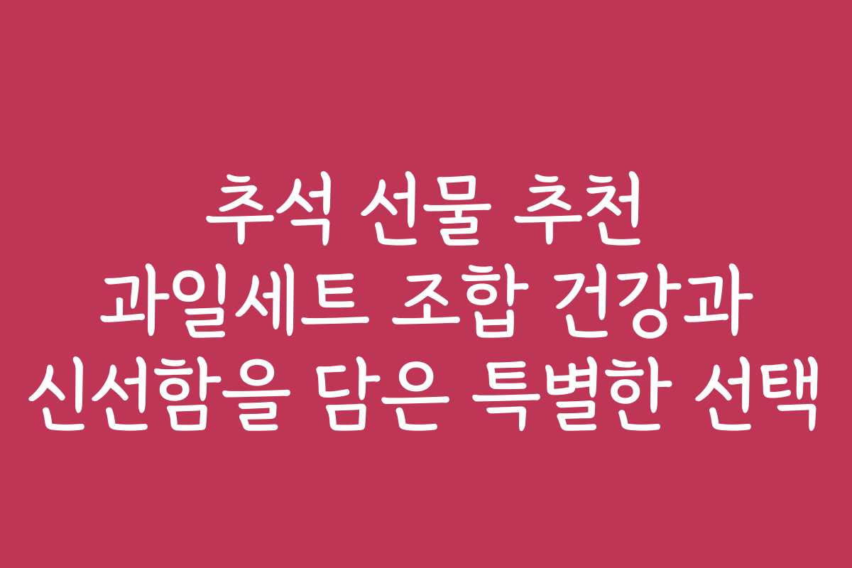 추석 선물 추천 과일세트 조합 건강과 신선함을 담은 특별한 선택