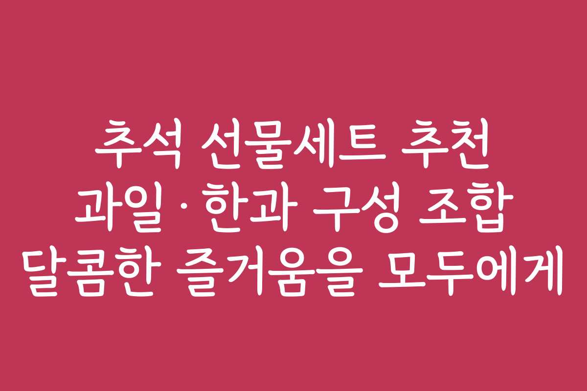추석 선물세트 추천 과일·한과 구성 조합 달콤한 즐거움을 모두에게 추석 선물세트 추천 과일·한과 구성 조합 달콤한 즐거움을 모두에게