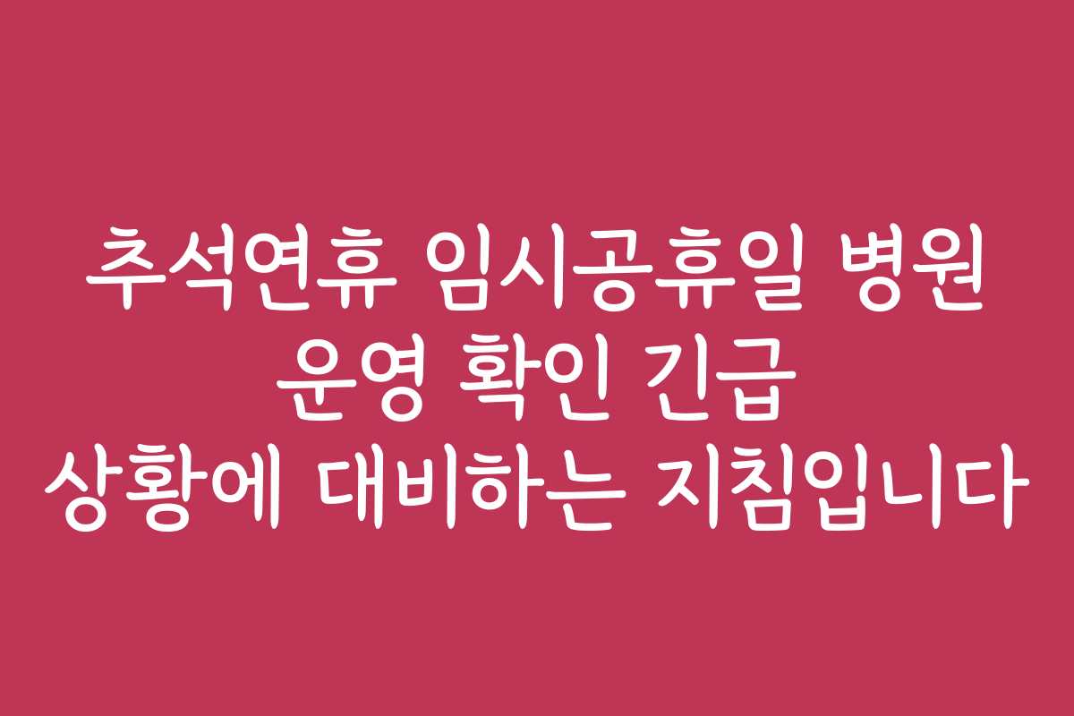 추석연휴 임시공휴일 병원 운영 확인 긴급 상황에 대비하는 지침입니다 추석연휴 임시공휴일 병원 운영 확인 긴급 상황에 대비하는 지침입니다