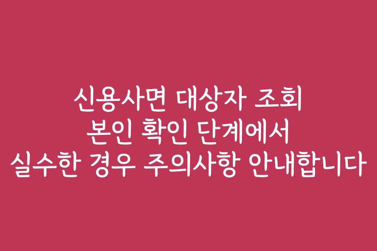 신용사면 대상자 조회 본인 확인 단계에서 실수한 경우 주의사항 안내합니다 신용사면 대상자 조회 본인 확인 단계에서 실수한 경우 주의사항 안내합니다