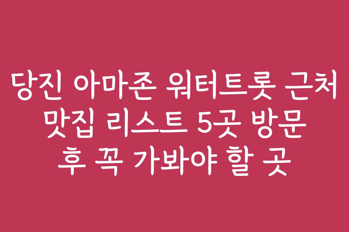 당진 아마존 워터트롯 근처 맛집 리스트 5곳 방문 후 꼭 가봐야 할 곳