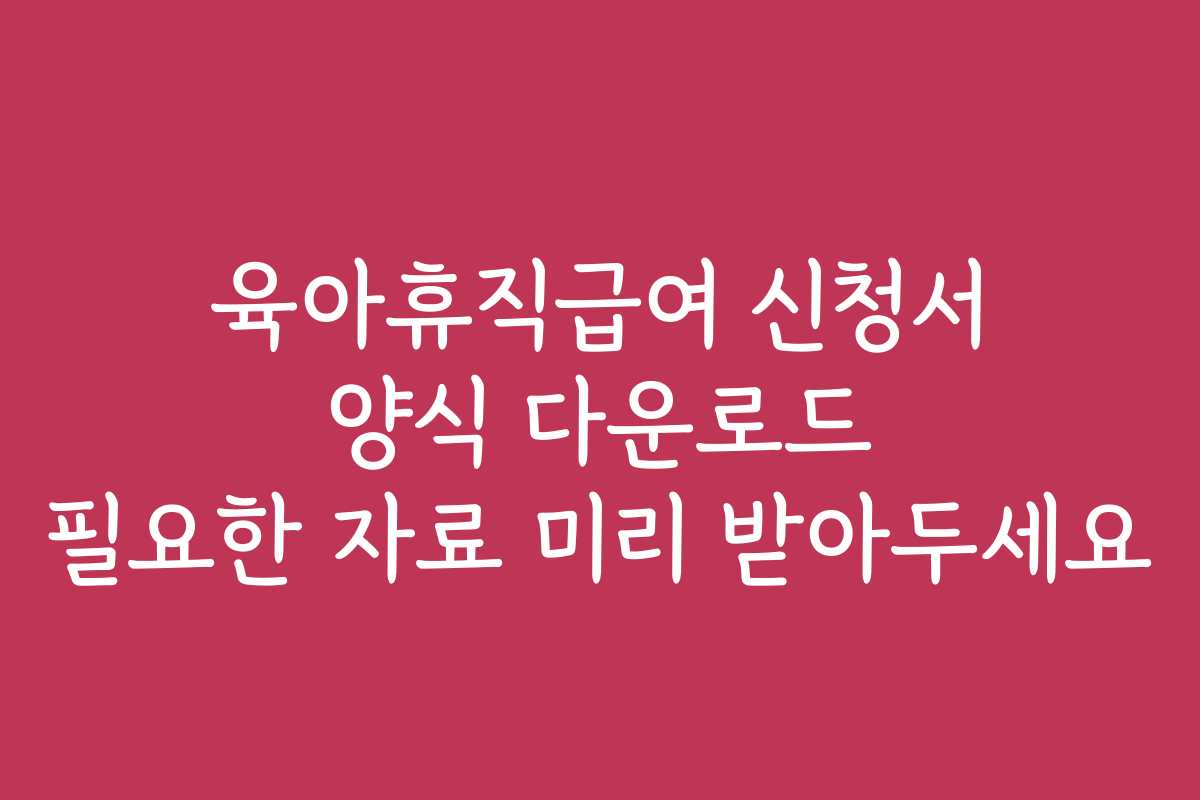 육아휴직급여 신청서 양식 다운로드 필요한 자료 미리 받아두세요 육아휴직급여 신청서 양식 다운로드 필요한 자료 미리 받아두세요