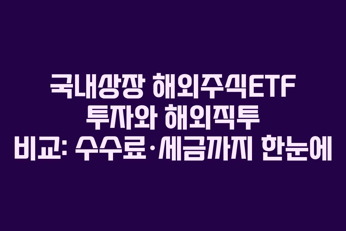 국내상장 해외주식ETF 투자와 해외직투 비교: 수수료·세금까지 한눈에