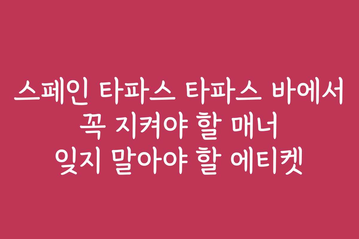 스페인 타파스 타파스 바에서 꼭 지켜야 할 매너 잊지 말아야 할 에티켓 스페인 타파스 타파스 바에서 꼭 지켜야 할 매너 잊지 말아야 할 에티켓