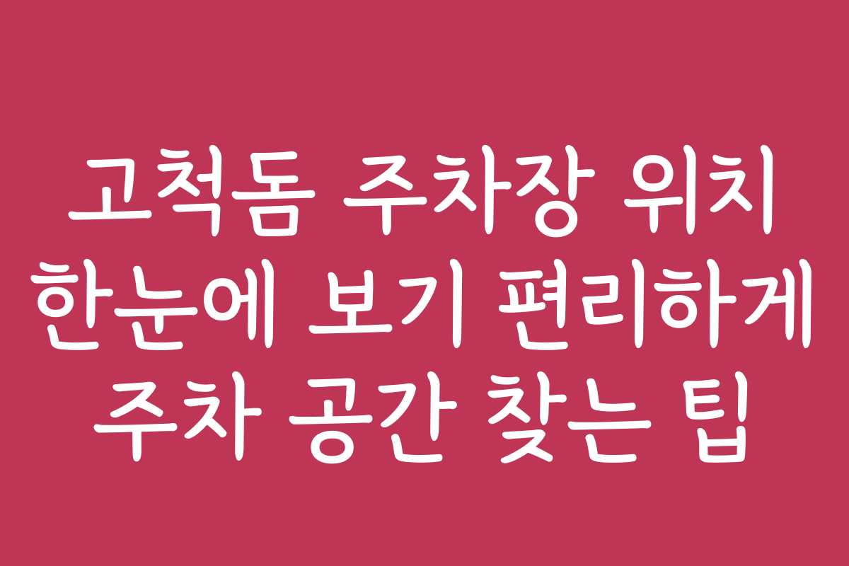 고척돔 주차장 위치 한눈에 보기 편리하게 주차 공간 찾는 팁