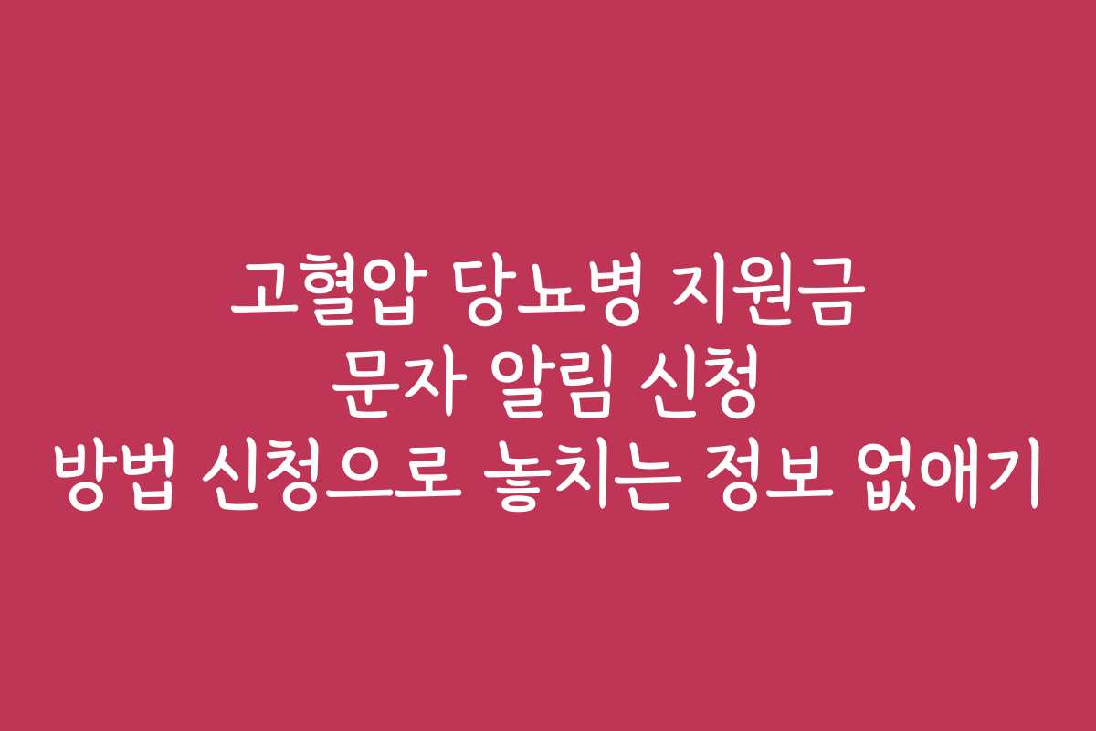 고혈압 당뇨병 지원금 문자 알림 신청 방법 신청으로 놓치는 정보 없애기 고혈압 당뇨병 지원금 문자 알림 신청 방법 신청으로 놓치는 정보 없애기