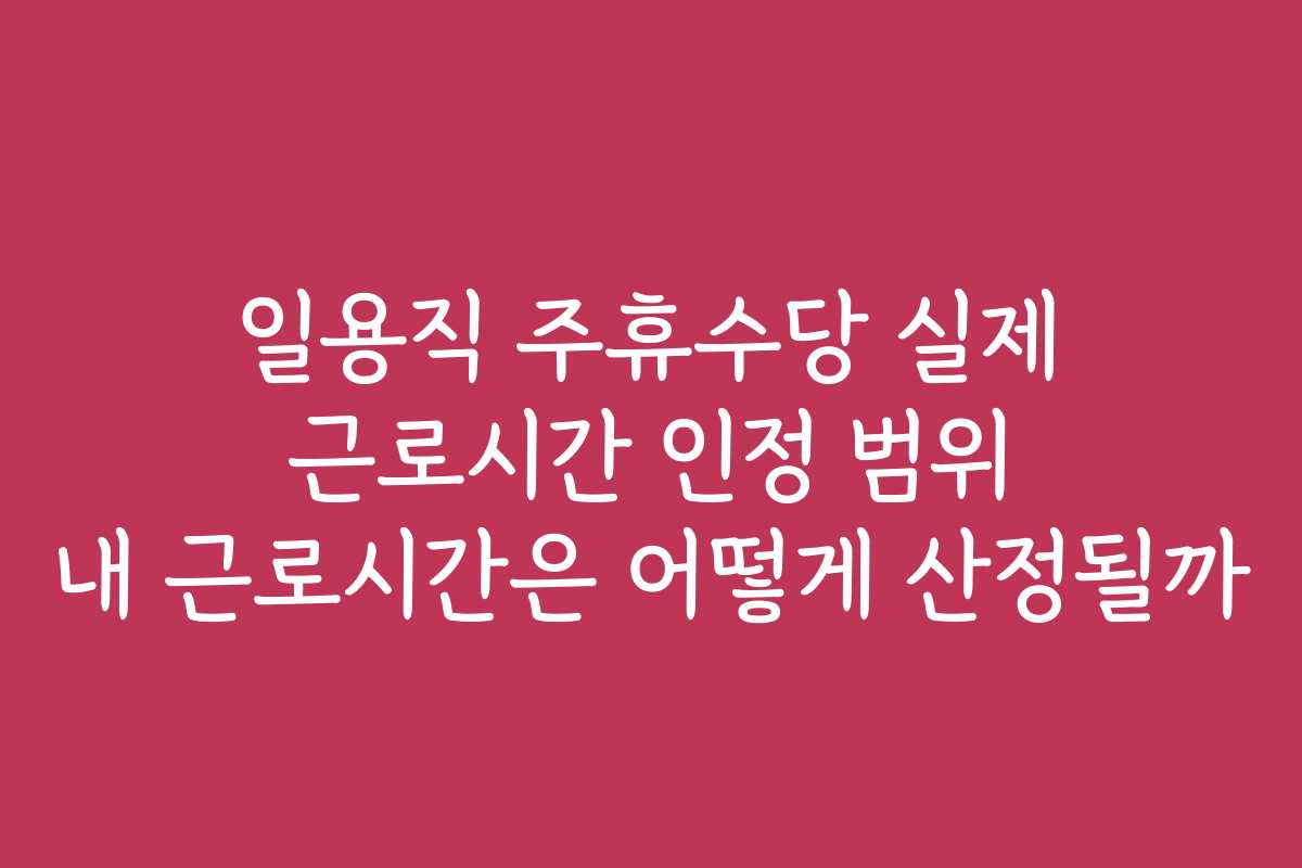 일용직 주휴수당 실제 근로시간 인정 범위 내 근로시간은 어떻게 산정될까 일용직 주휴수당 실제 근로시간 인정 범위 내 근로시간은 어떻게 산정될까