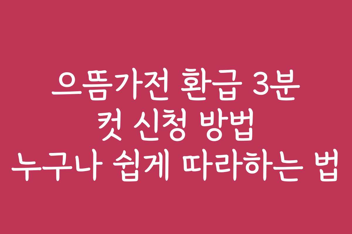 으뜸가전 환급 3분 컷 신청 방법 누구나 쉽게 따라하는 법 으뜸가전 환급 3분 컷 신청 방법 누구나 쉽게 따라하는 법