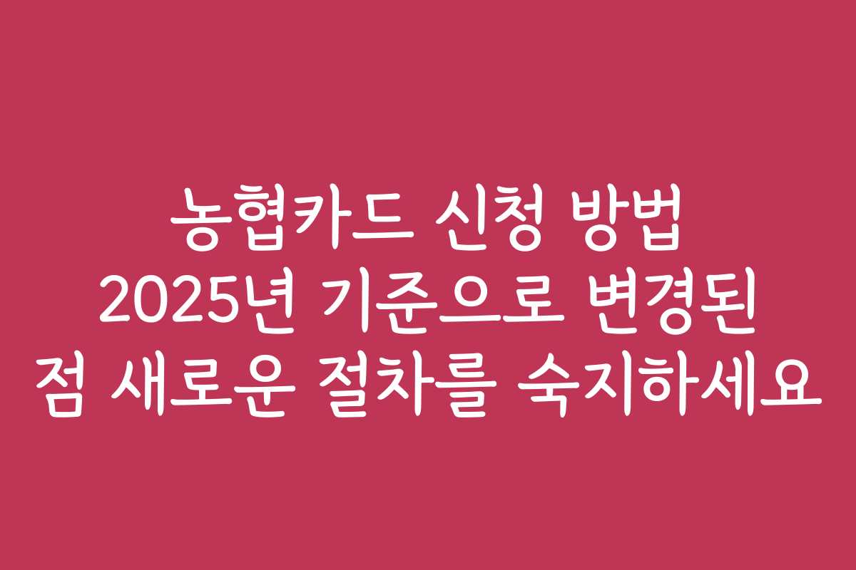 농협카드 신청 방법 2025년 기준으로 변경된 점 새로운 절차를 숙지하세요 농협카드 신청 방법 2025년 기준으로 변경된 점 새로운 절차를 숙지하세요