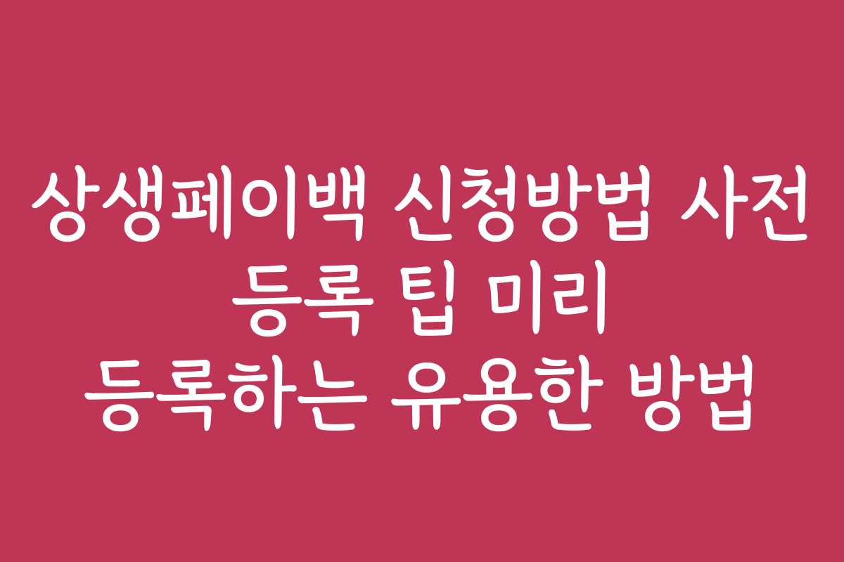 상생페이백 신청방법 사전 등록 팁 미리 등록하는 유용한 방법 상생페이백 신청방법 사전 등록 팁 미리 등록하는 유용한 방법