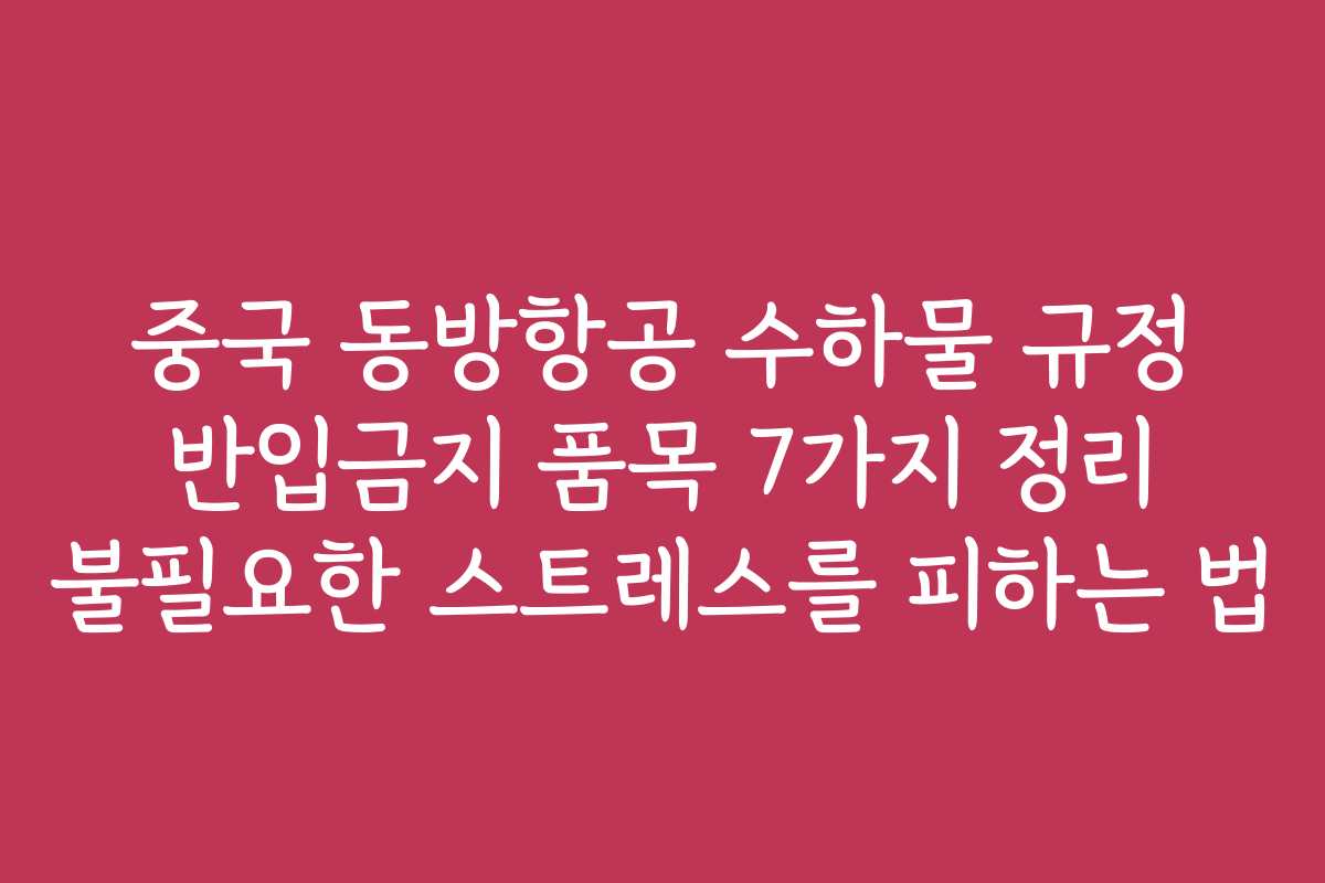 중국 동방항공 수하물 규정 반입금지 품목 7가지 정리 불필요한 스트레스를 피하는 법