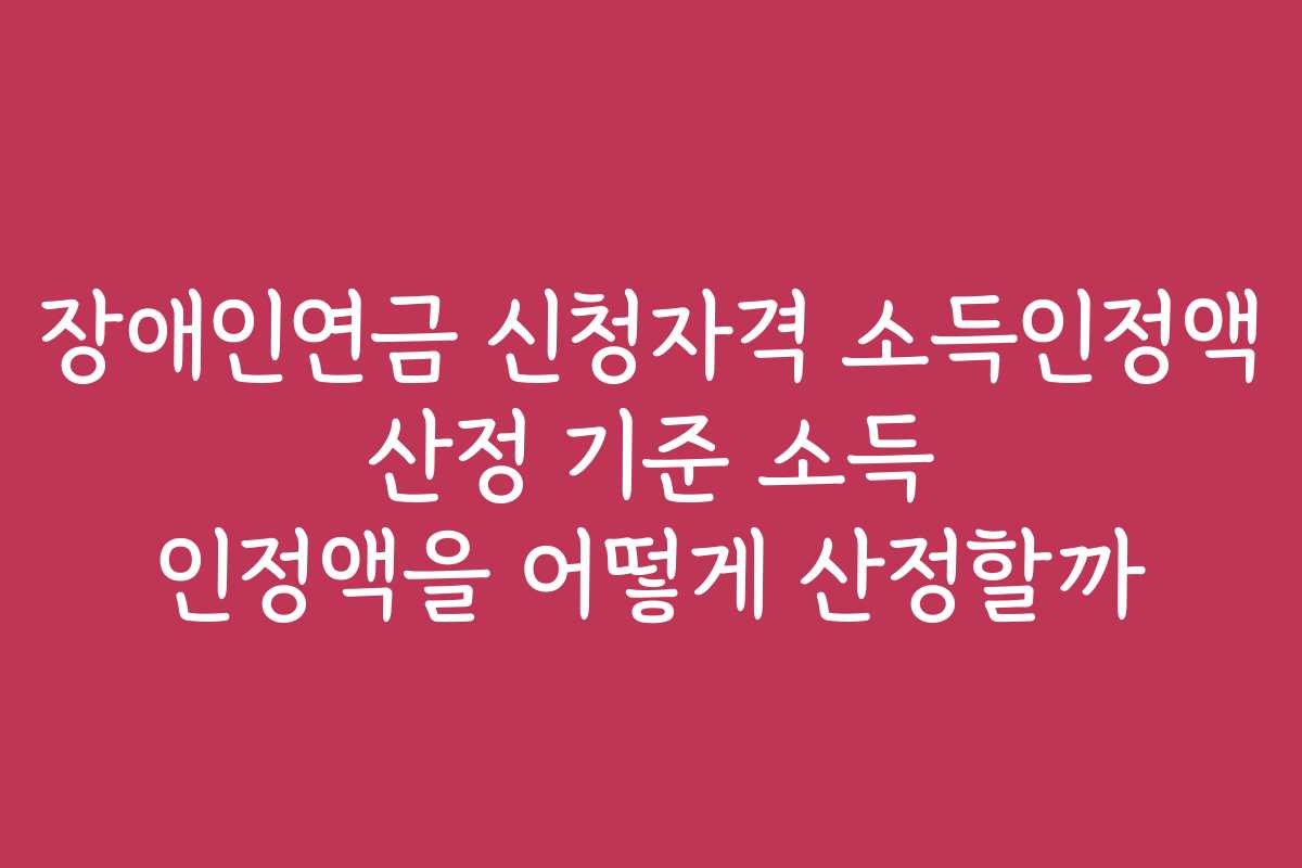 장애인연금 신청자격 소득인정액 산정 기준 소득 인정액을 어떻게 산정할까 장애인연금 신청자격 소득인정액 산정 기준 소득 인정액을 어떻게 산정할까