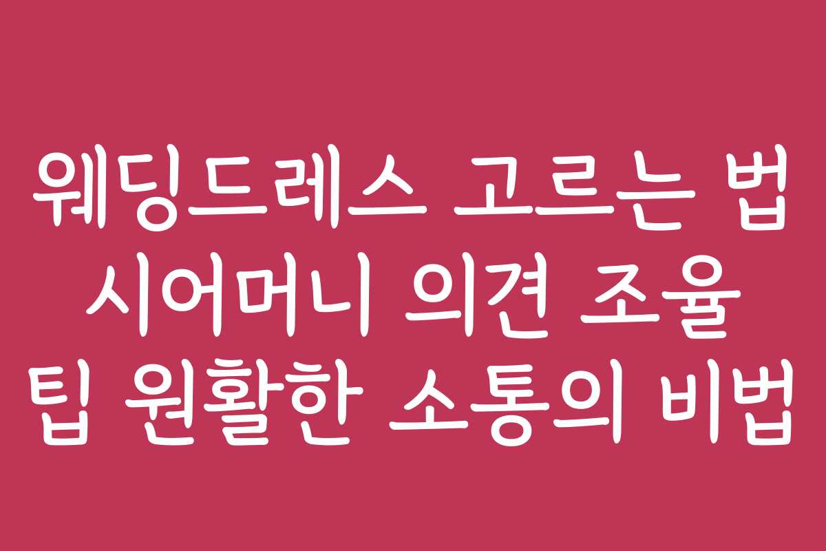 웨딩드레스 고르는 법 시어머니 의견 조율 팁 원활한 소통의 비법 웨딩드레스 고르는 법 시어머니 의견 조율 팁 원활한 소통의 비법