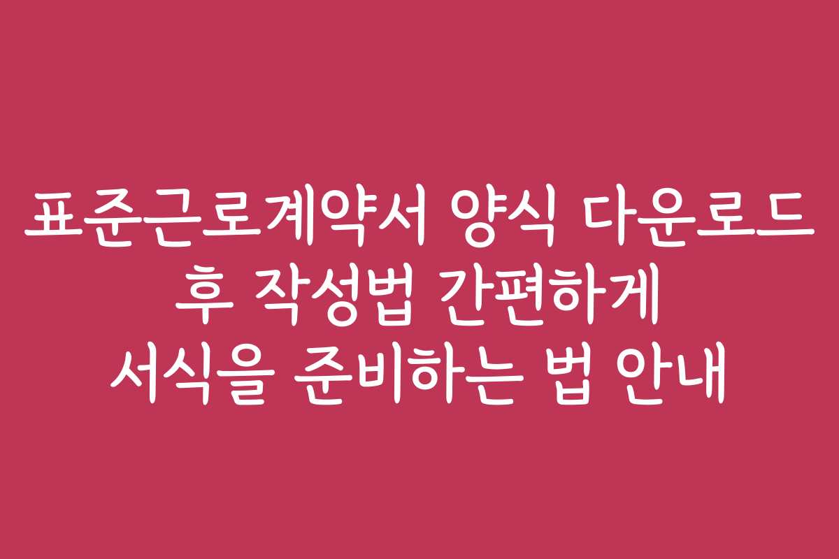 표준근로계약서 양식 다운로드 후 작성법 간편하게 서식을 준비하는 법 안내