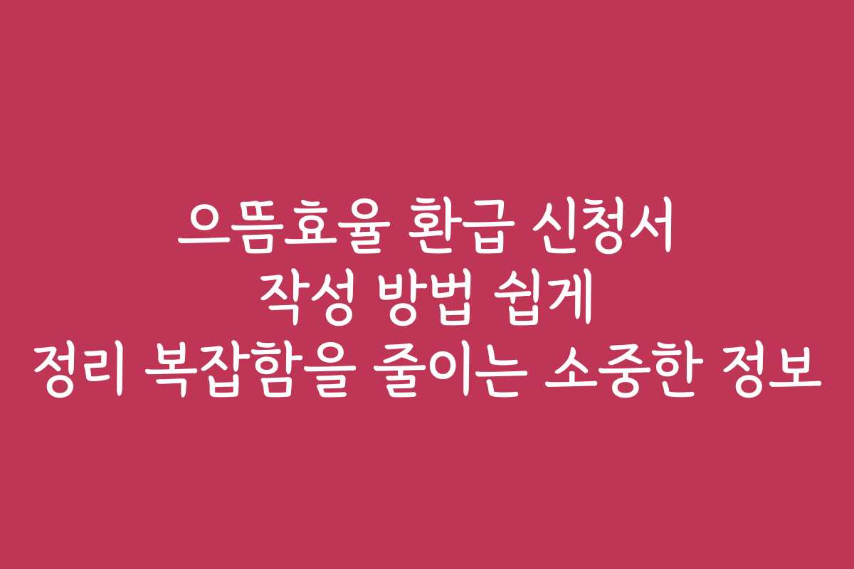으뜸효율 환급 신청서 작성 방법 쉽게 정리 복잡함을 줄이는 소중한 정보