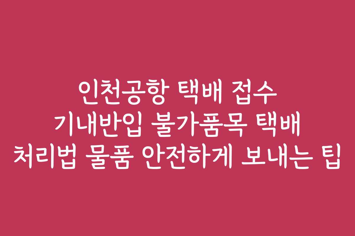 인천공항 택배 접수 기내반입 불가품목 택배 처리법 물품 안전하게 보내는 팁 인천공항 택배 접수 기내반입 불가품목 택배 처리법 물품 안전하게 보내는 팁