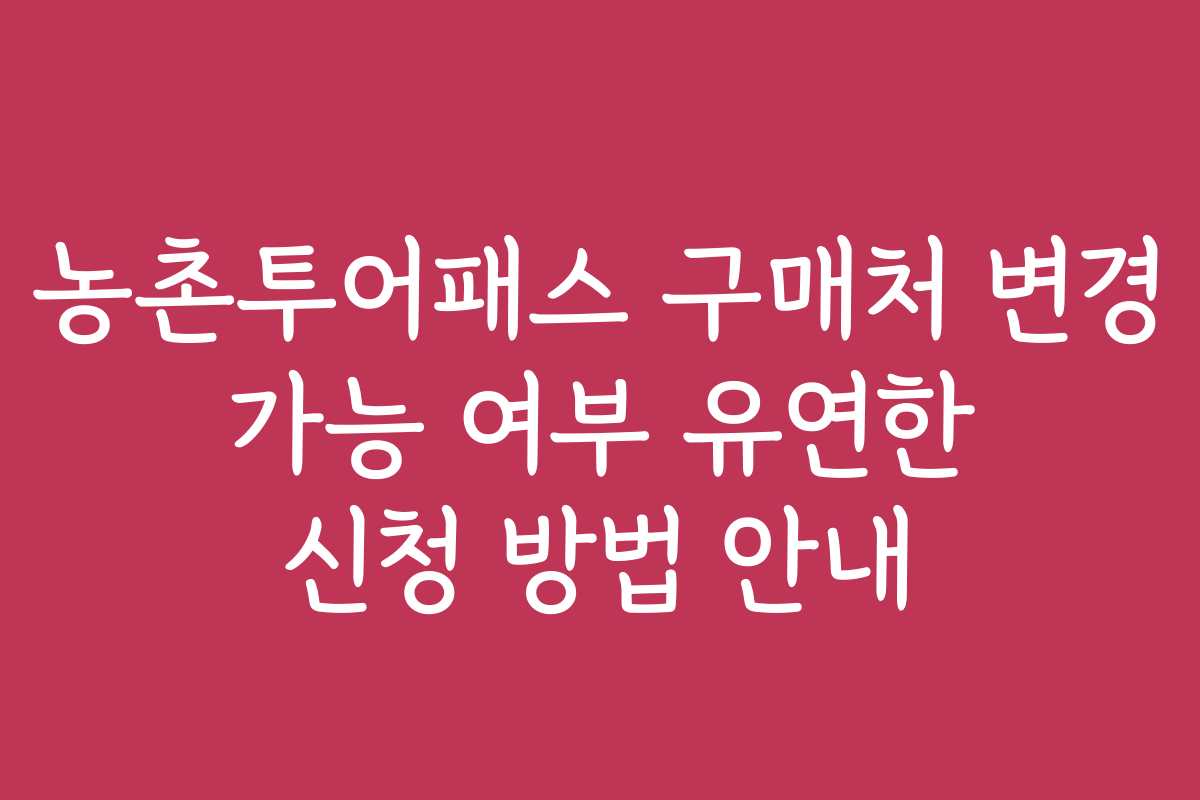 농촌투어패스 구매처 변경 가능 여부 유연한 신청 방법 안내 농촌투어패스 구매처 변경 가능 여부 유연한 신청 방법 안내