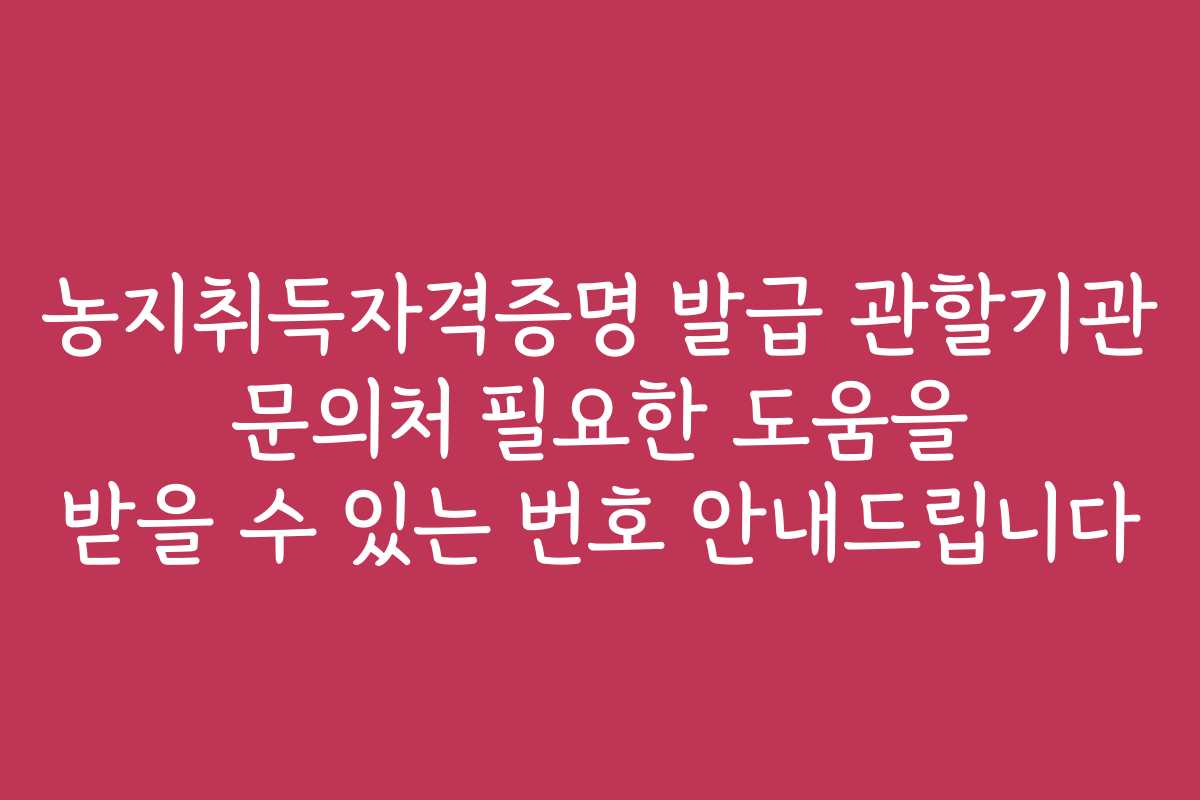 농지취득자격증명 발급 관할기관 문의처 필요한 도움을 받을 수 있는 번호 안내드립니다 농지취득자격증명 발급 관할기관 문의처 필요한 도움을 받을 수 있는 번호 안내드립니다