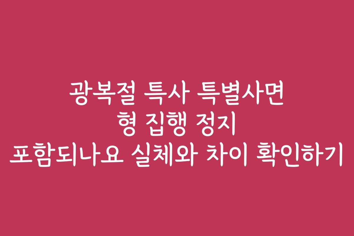 광복절 특사 특별사면 형 집행 정지 포함되나요 실체와 차이 확인하기 광복절 특사 특별사면 형 집행 정지 포함되나요 실체와 차이 확인하기