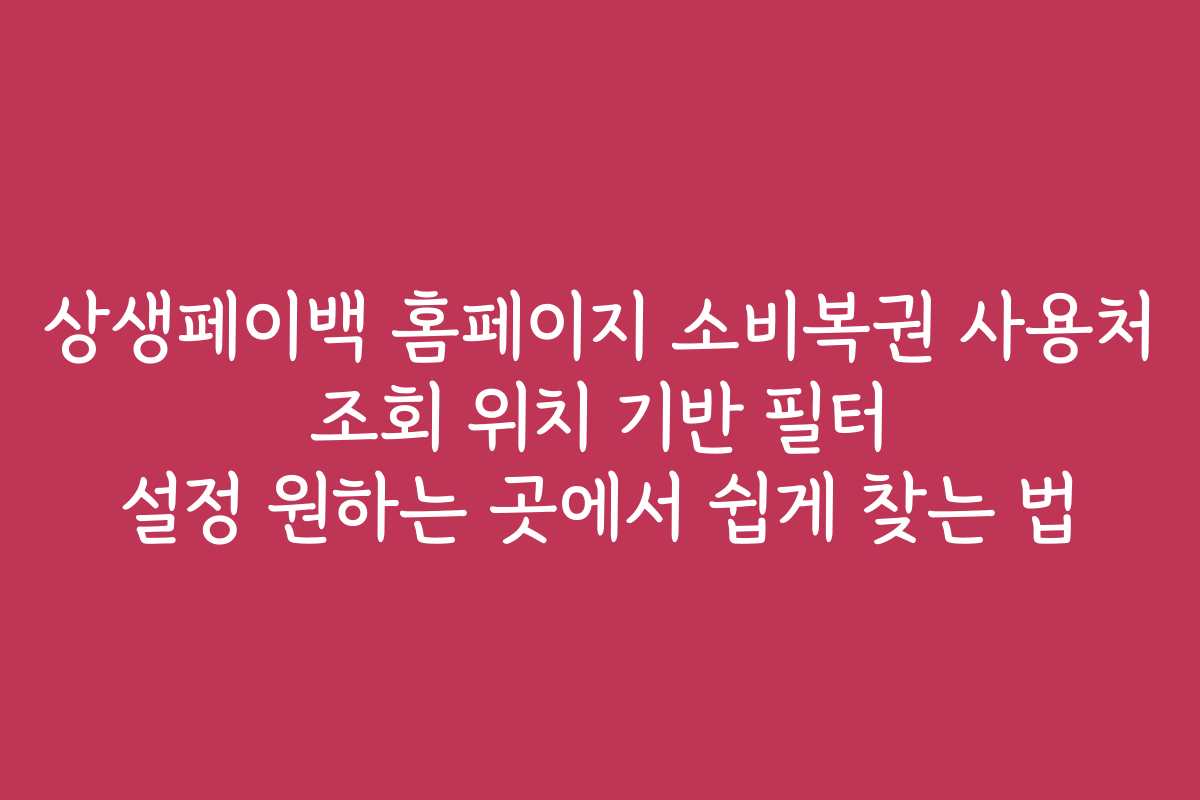 상생페이백 홈페이지 소비복권 사용처 조회 위치 기반 필터 설정 원하는 곳에서 쉽게 찾는 법 상생페이백 홈페이지 소비복권 사용처 조회 위치 기반 필터 설정 원하는 곳에서 쉽게 찾는 법