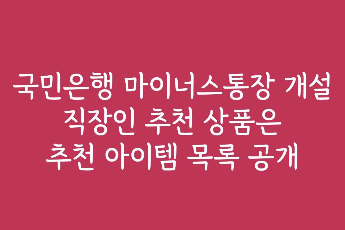 국민은행 마이너스통장 개설 직장인 추천 상품은 추천 아이템 목록 공개 국민은행 마이너스통장 개설 직장인 추천 상품은 추천 아이템 목록 공개