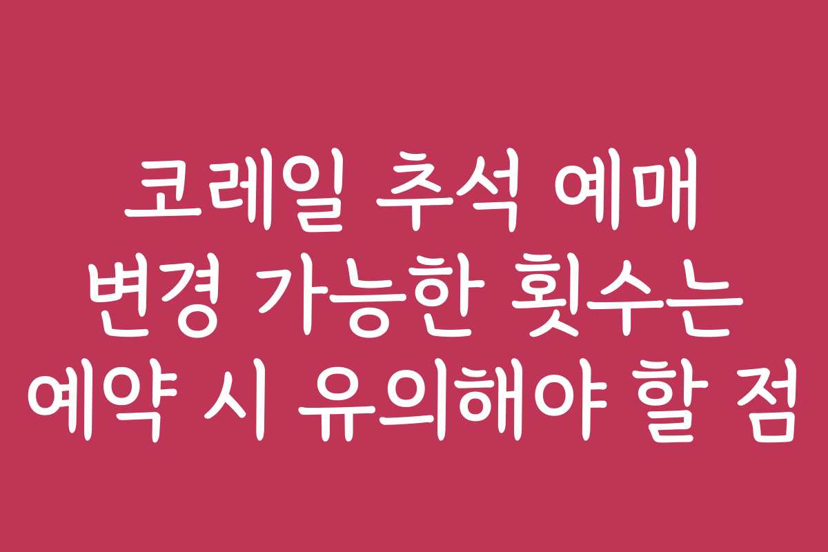 코레일 추석 예매 변경 가능한 횟수는 예약 시 유의해야 할 점 코레일 추석 예매 변경 가능한 횟수는 예약 시 유의해야 할 점
