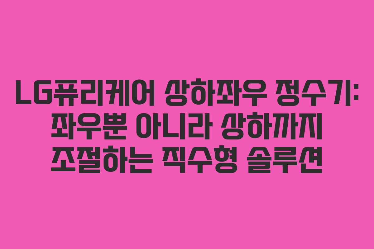 LG퓨리케어 상하좌우 정수기: 좌우뿐 아니라 상하까지 조절하는 직수형 솔루션