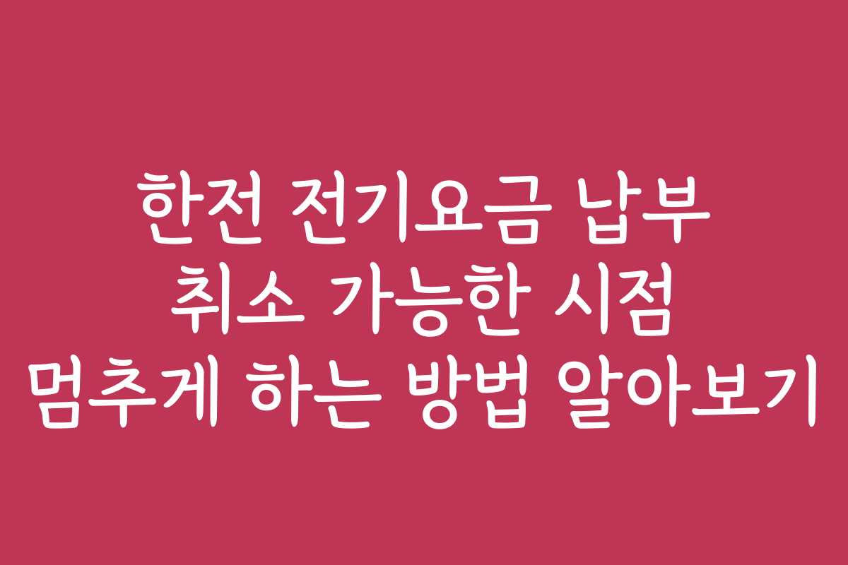 한전 전기요금 납부 취소 가능한 시점 멈추게 하는 방법 알아보기 한전 전기요금 납부 취소 가능한 시점 멈추게 하는 방법 알아보기