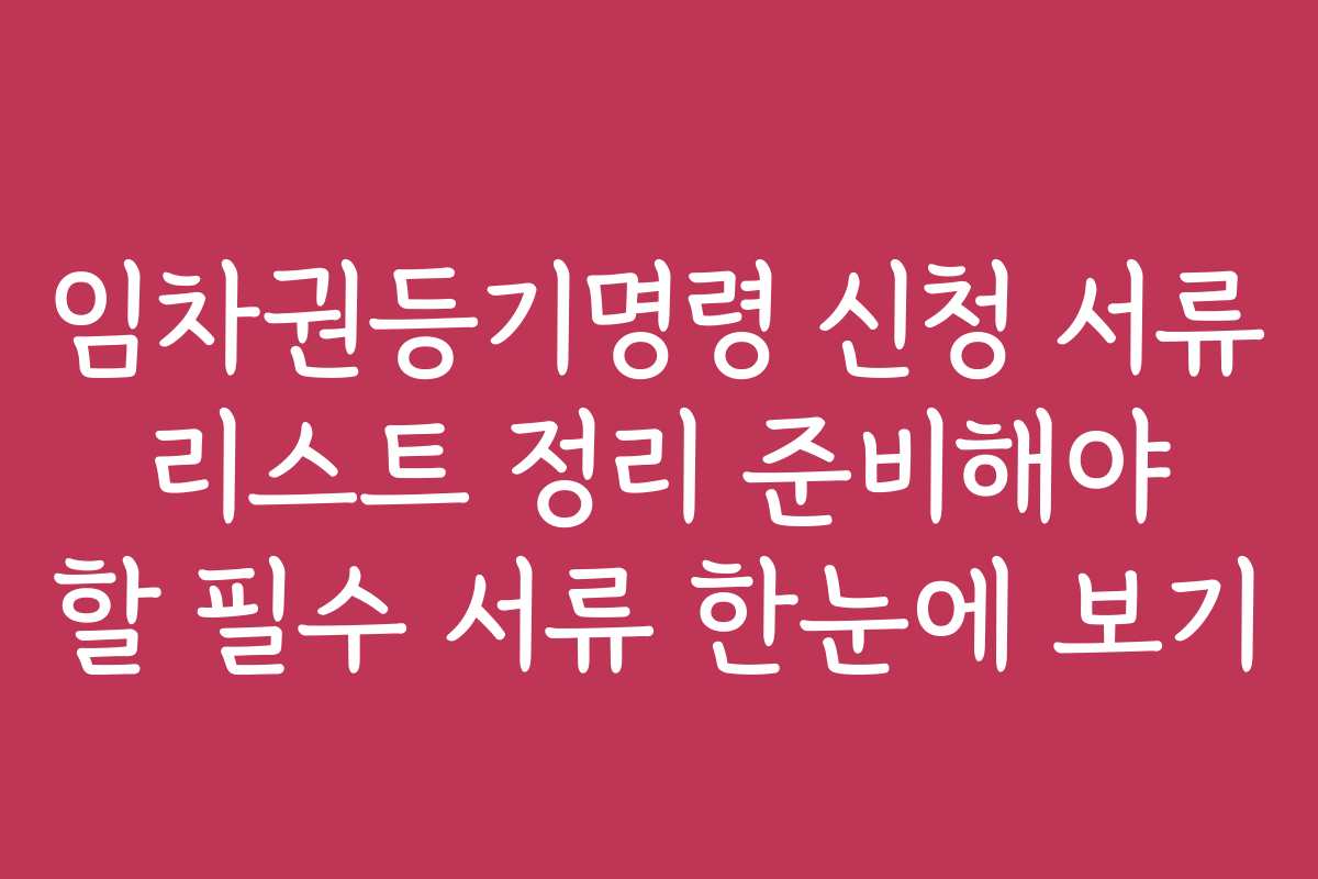 임차권등기명령 신청 서류 리스트 정리 준비해야 할 필수 서류 한눈에 보기 임차권등기명령 신청 서류 리스트 정리 준비해야 할 필수 서류 한눈에 보기